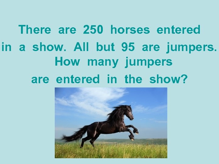 There are 250 horses entered in a show. All but 95 are jumpers. How