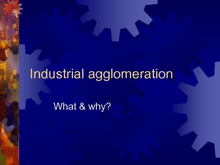 Industrial agglomeration What & why? 