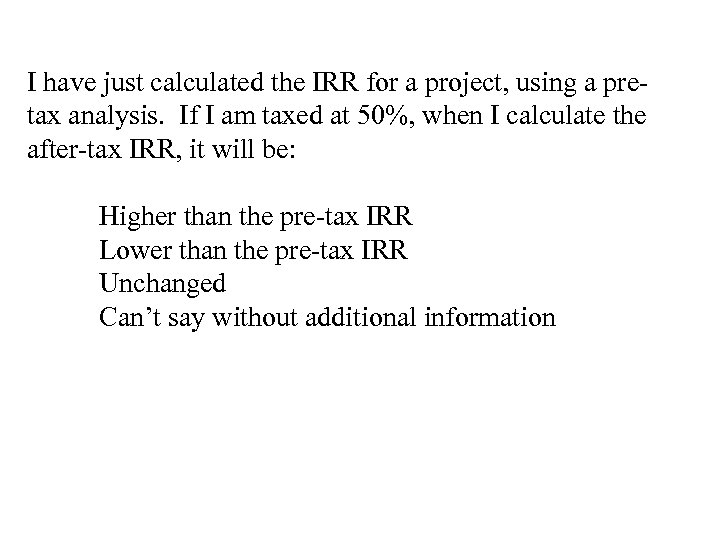 I have just calculated the IRR for a project, using a pretax analysis. If