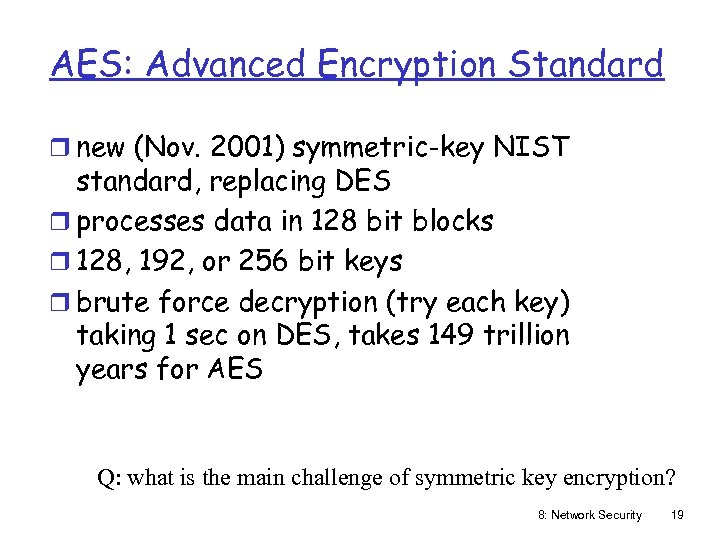 AES: Advanced Encryption Standard r new (Nov. 2001) symmetric-key NIST standard, replacing DES r