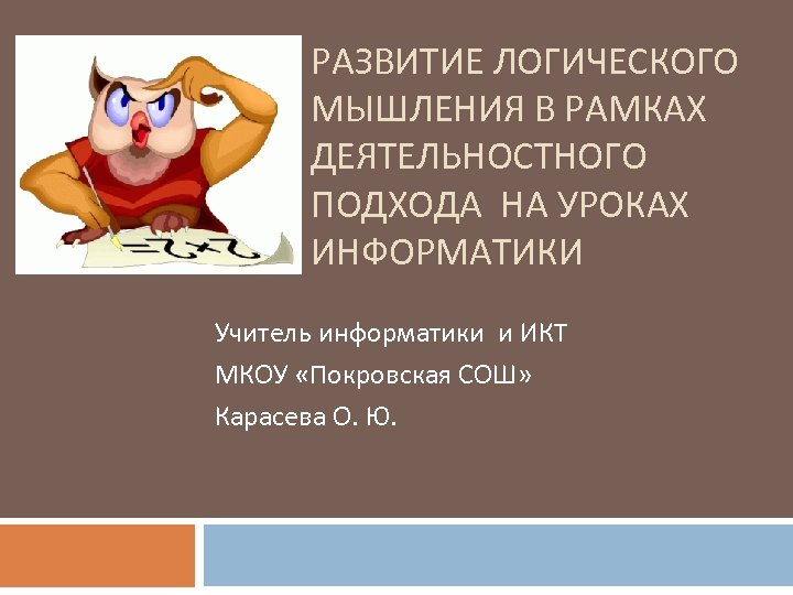 РАЗВИТИЕ ЛОГИЧЕСКОГО МЫШЛЕНИЯ В РАМКАХ ДЕЯТЕЛЬНОСТНОГО ПОДХОДА НА УРОКАХ ИНФОРМАТИКИ Учитель информатики и ИКТ