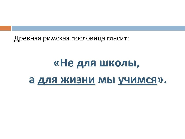 Древняя римская пословица гласит: «Не для школы, а для жизни мы учимся» . 