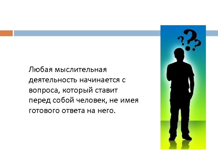 Любая мыслительная деятельность начинается с вопроса, который ставит перед собой человек, не имея готового