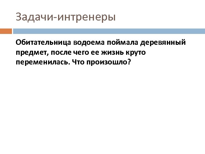 Задачи-интренеры Обитательница водоема поймала деревянный предмет, после чего ее жизнь круто переменилась. Что произошло?