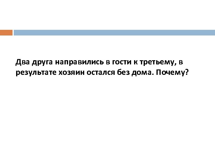 Два друга направились в гости к третьему, в результате хозяин остался без дома. Почему?