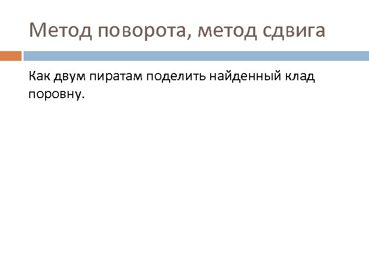 Метод поворота, метод сдвига Как двум пиратам поделить найденный клад поровну. 