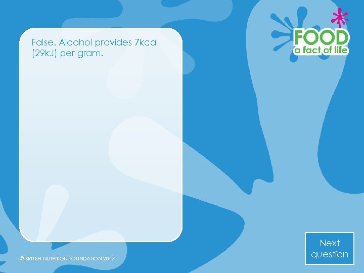 False. Alcohol provides 7 kcal (29 k. J) per gram. © BRITISH NUTRITION FOUNDATION