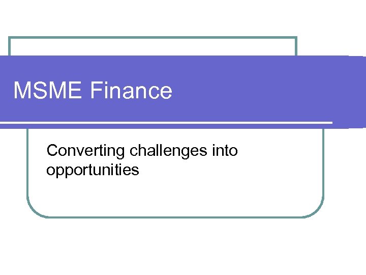 MSME Finance Converting challenges into opportunities 