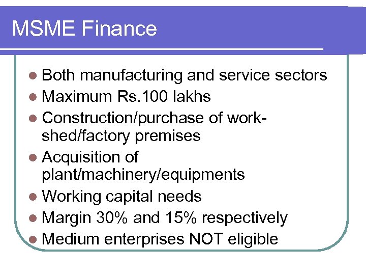 MSME Finance l Both manufacturing and service sectors l Maximum Rs. 100 lakhs l