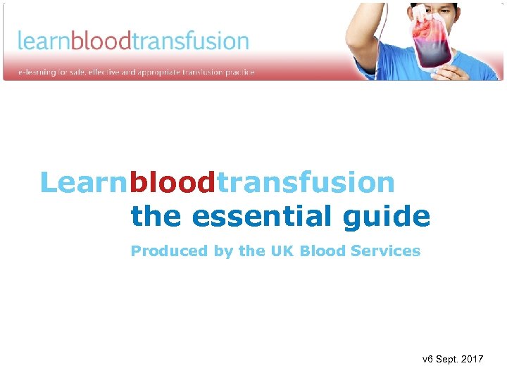 Learnbloodtransfusion the essential guide Produced by the UK Blood Services v 6 Sept. 2017