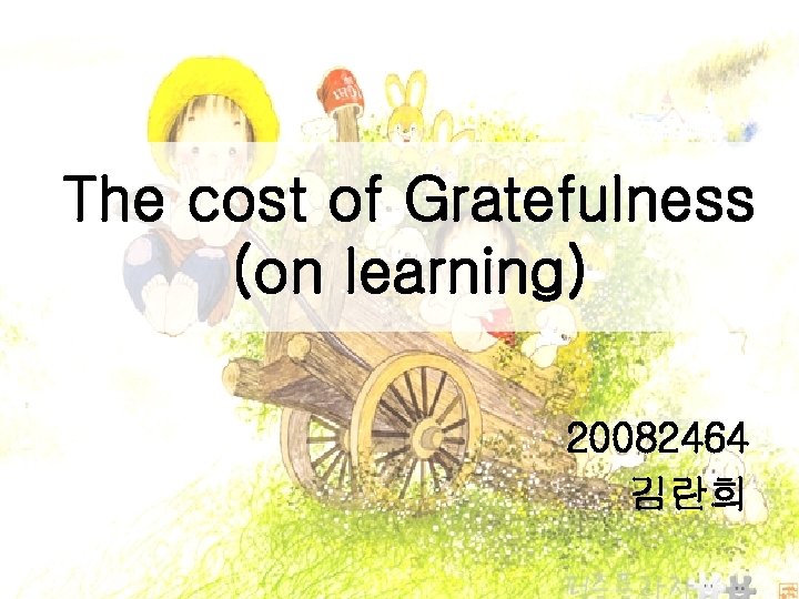 The cost of Gratefulness (on learning) 20082464 김란희 