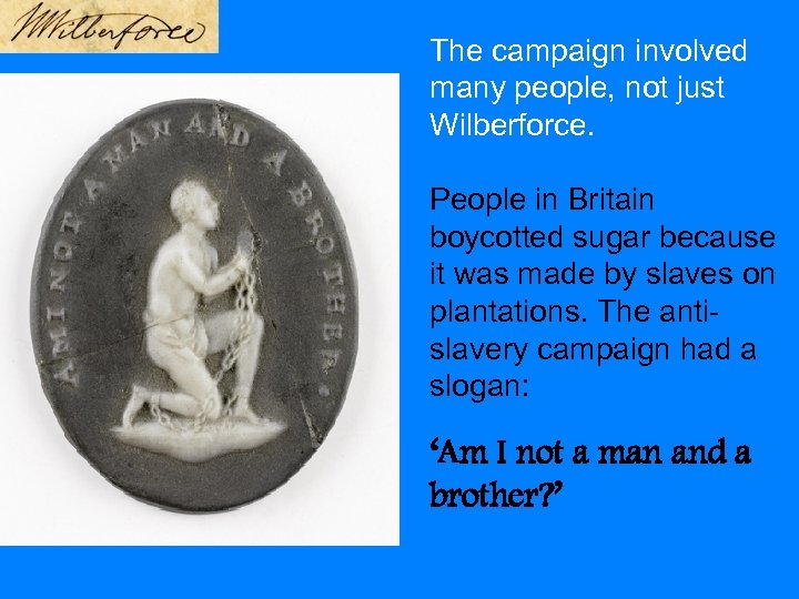 The campaign involved many people, not just Wilberforce. People in Britain boycotted sugar because