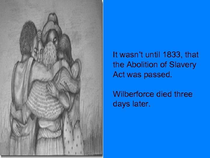 It wasn’t until 1833, that the Abolition of Slavery Act was passed. Wilberforce died