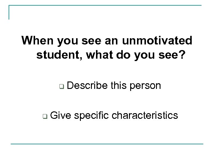 When you see an unmotivated student, what do you see? q q Describe this
