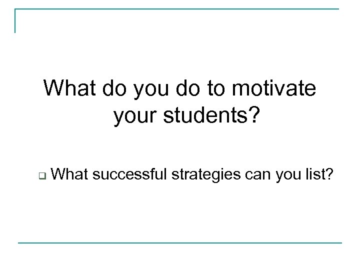 What do you do to motivate your students? q What successful strategies can you