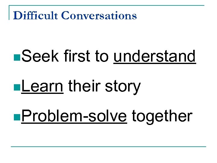 Difficult Conversations n. Seek first to understand n. Learn their story n. Problem-solve together