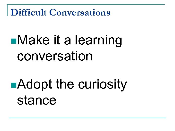 Difficult Conversations n. Make it a learning conversation n. Adopt the curiosity stance 