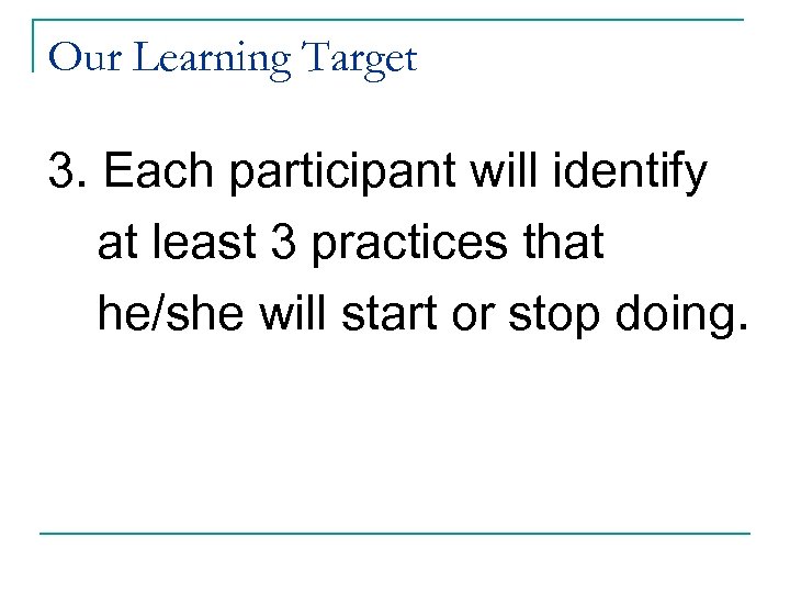 Our Learning Target 3. Each participant will identify at least 3 practices that he/she