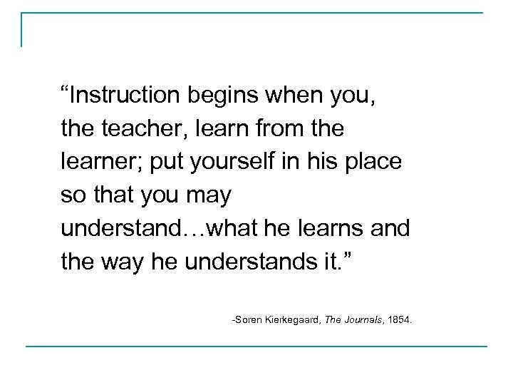 “Instruction begins when you, the teacher, learn from the learner; put yourself in his