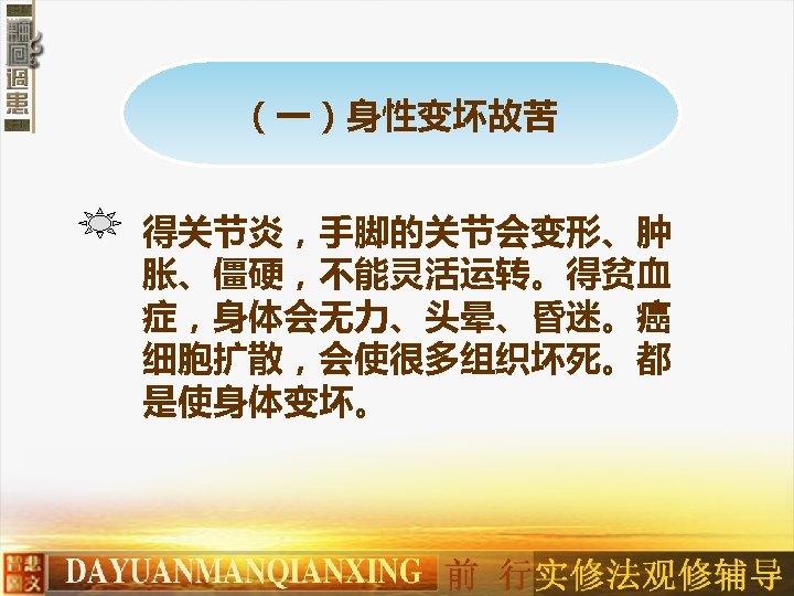 （一）身性变坏故苦 得关节炎，手脚的关节会变形、肿 胀、僵硬，不能灵活运转。得贫血 症，身体会无力、头晕、昏迷。癌 细胞扩散，会使很多组织坏死。都 是使身体变坏。 　 