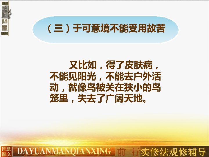 （三）于可意境不能受用故苦 又比如，得了皮肤病， 不能见阳光，不能去户外活 动，就像鸟被关在狭小的鸟 笼里，失去了广阔天地。 