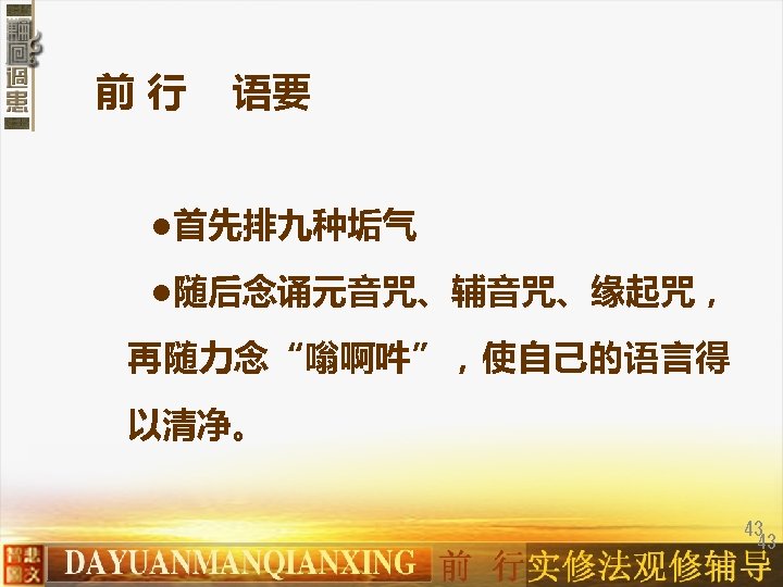 前行 语要 ●首先排九种垢气 ●随后念诵元音咒、辅音咒、缘起咒， 再随力念“嗡啊吽”，使自己的语言得 以清净。 43 43 