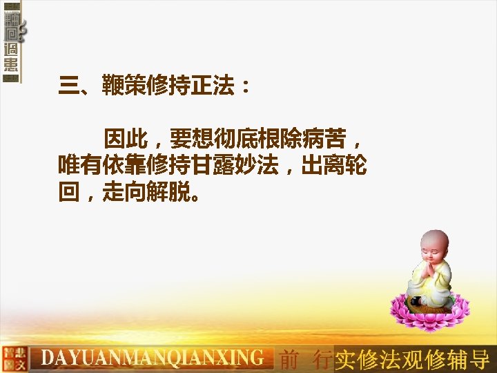 三、鞭策修持正法： 因此，要想彻底根除病苦， 唯有依靠修持甘露妙法，出离轮 回，走向解脱。 