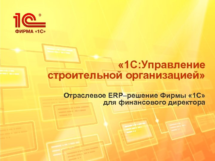  « 1 С: Управление строительной организацией» Отраслевое ERP–решение Фирмы « 1 С» для