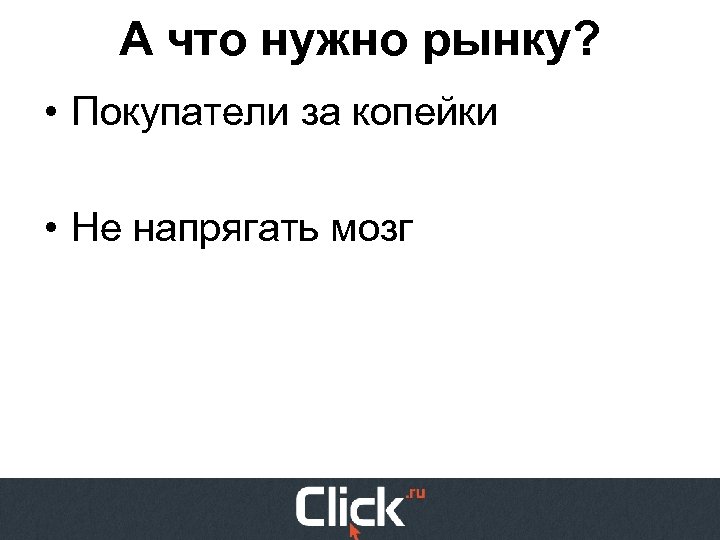 А что нужно рынку? • Покупатели за копейки • Не напрягать мозг 