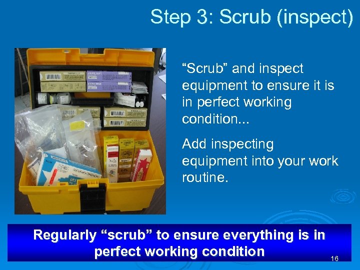 Step 3: Scrub (inspect) “Scrub” and inspect equipment to ensure it is in perfect