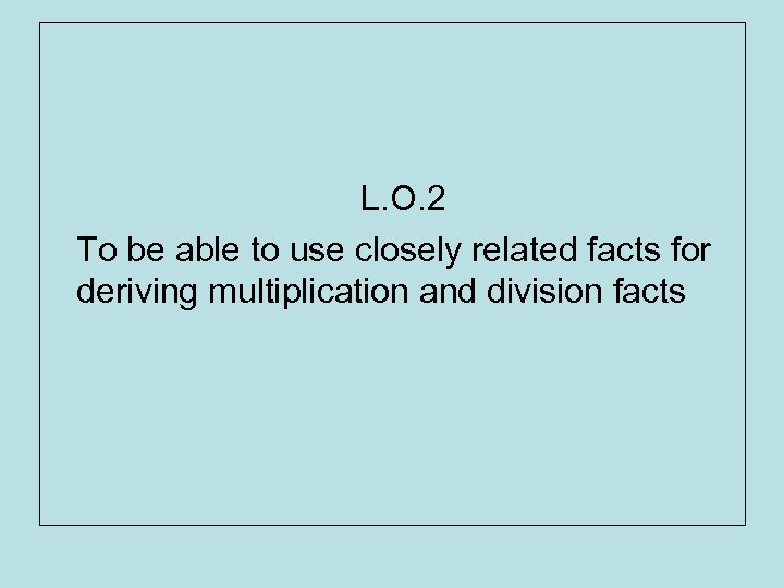 L. O. 2 To be able to use closely related facts for deriving multiplication