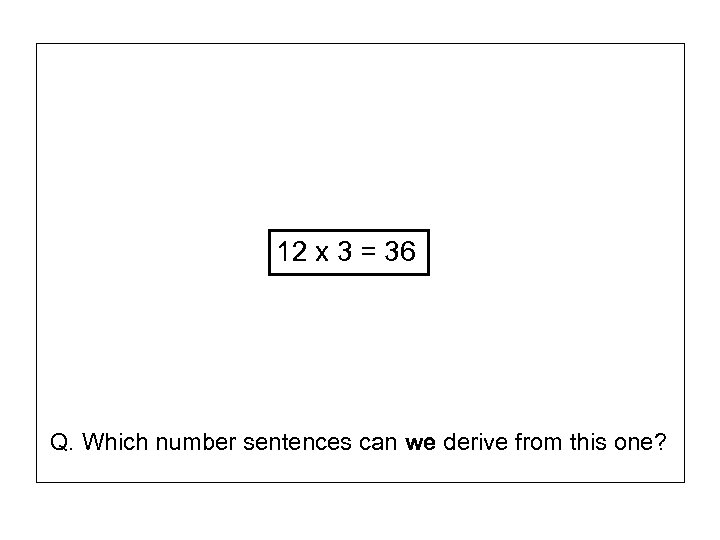 12 x 3 = 36 Q. Which number sentences can we derive from this