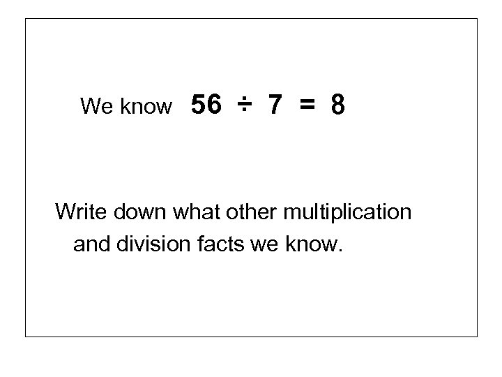 We know 56 ÷ 7 = 8 Write down what other multiplication and division