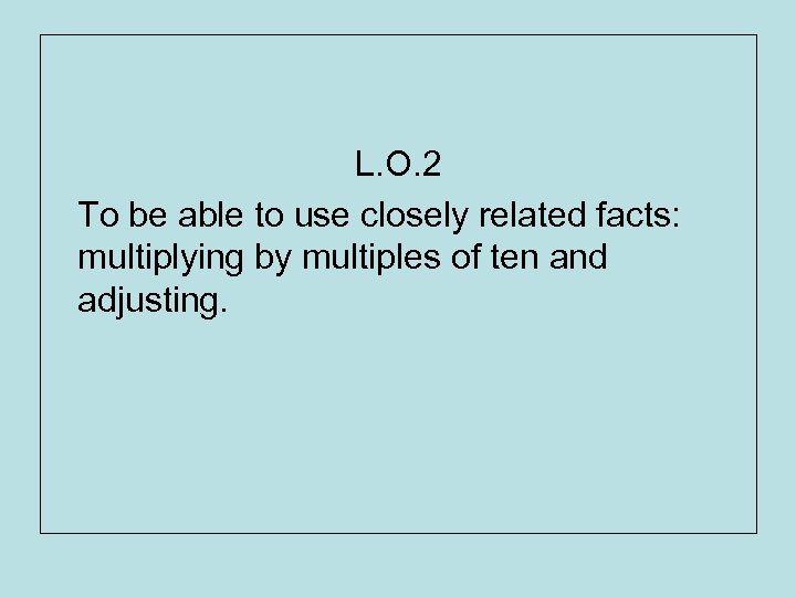 L. O. 2 To be able to use closely related facts: multiplying by multiples