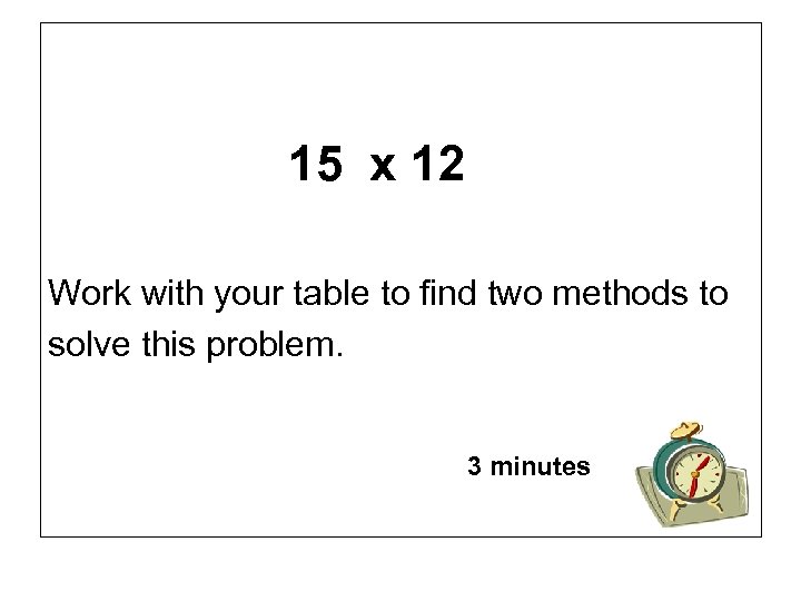 15 x 12 Work with your table to find two methods to solve this