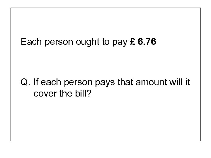 Each person ought to pay £ 6. 76 Q. If each person pays that