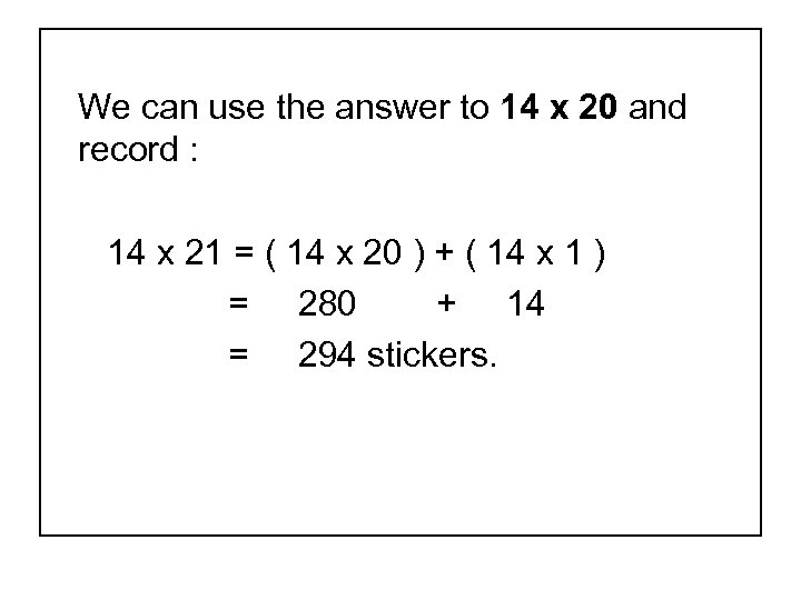 We can use the answer to 14 x 20 and record : 14 x