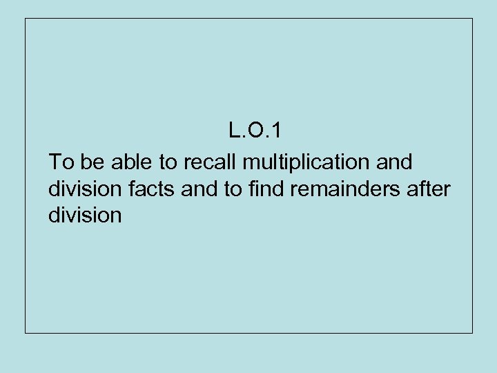 L. O. 1 To be able to recall multiplication and division facts and to