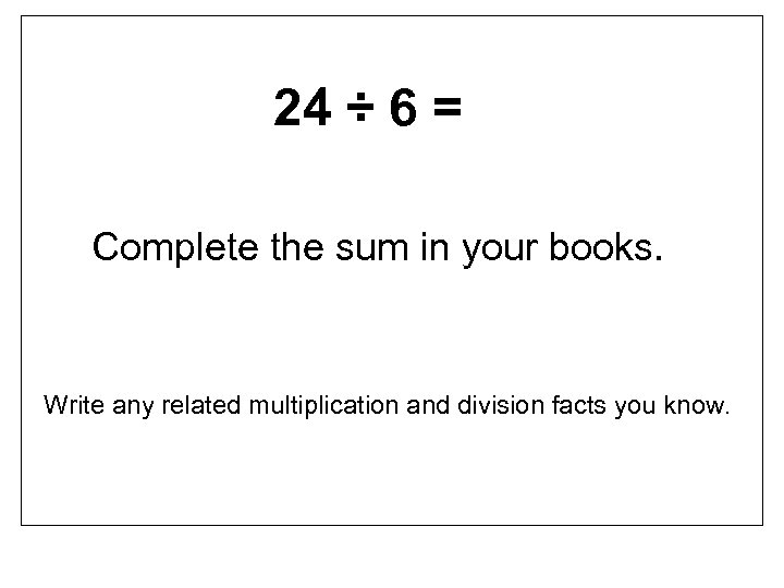 24 ÷ 6 = Complete the sum in your books. Write any related multiplication