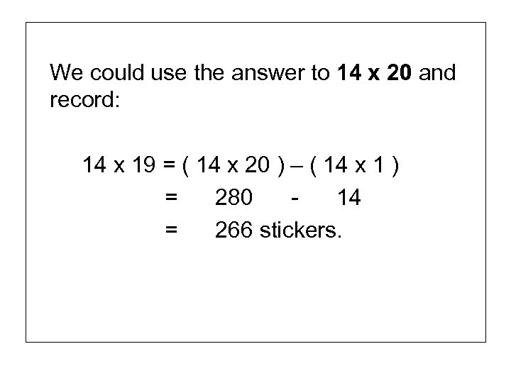 We could use the answer to 14 x 20 and record: 14 x 19