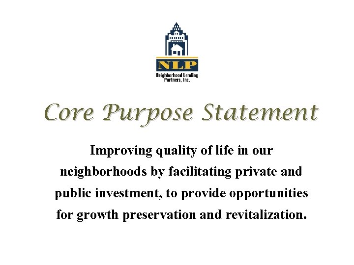 Core Purpose Statement Improving quality of life in our neighborhoods by facilitating private and