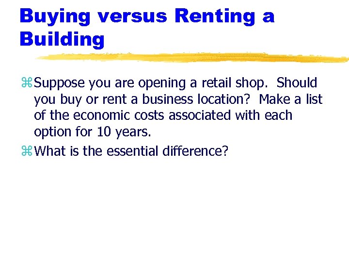 Buying versus Renting a Building z Suppose you are opening a retail shop. Should