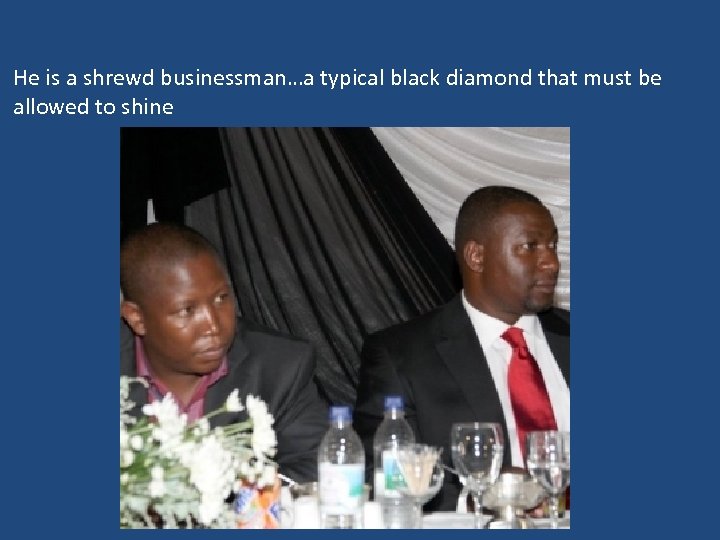 He is a shrewd businessman…a typical black diamond that must be allowed to shine