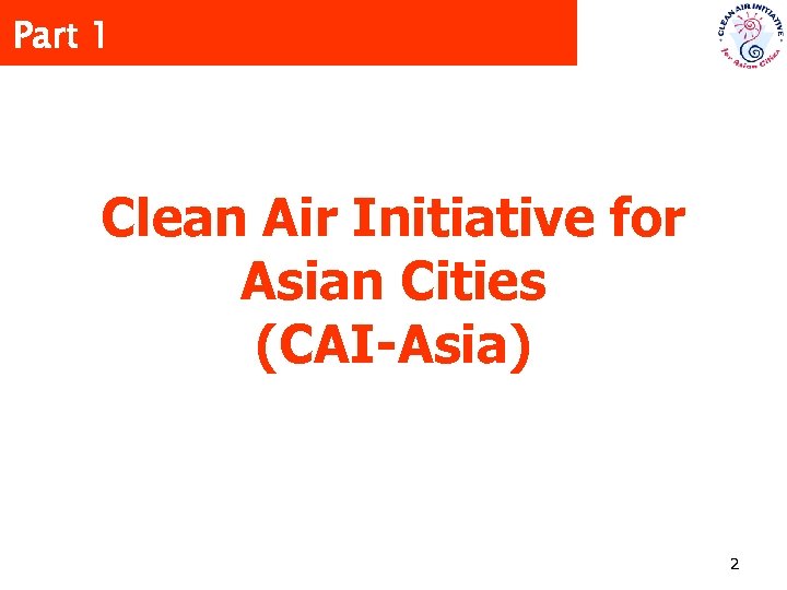 Part 1 Clean Air Initiative for Asian Cities (CAI-Asia) 2 