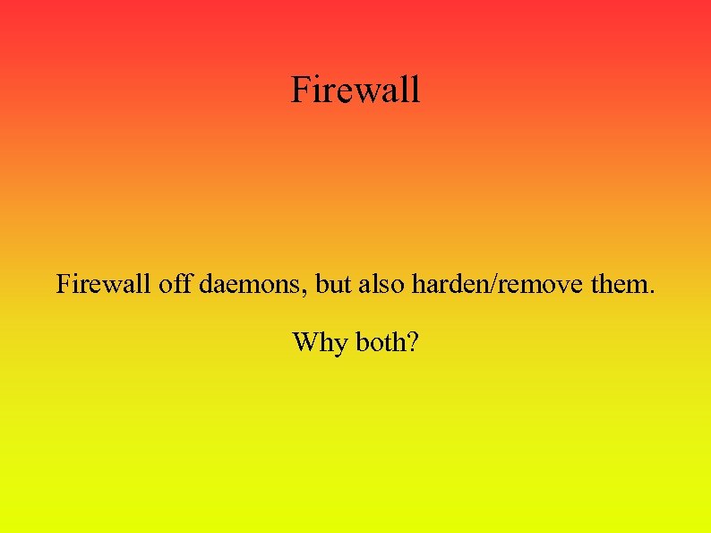 Firewall off daemons, but also harden/remove them. Why both? 