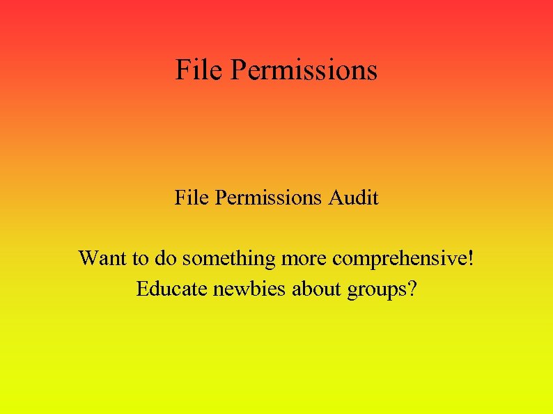 File Permissions Audit Want to do something more comprehensive! Educate newbies about groups? 