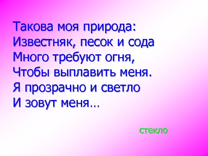 Такова моя природа: Известняк, песок и сода Много требуют огня, Чтобы выплавить меня. Я