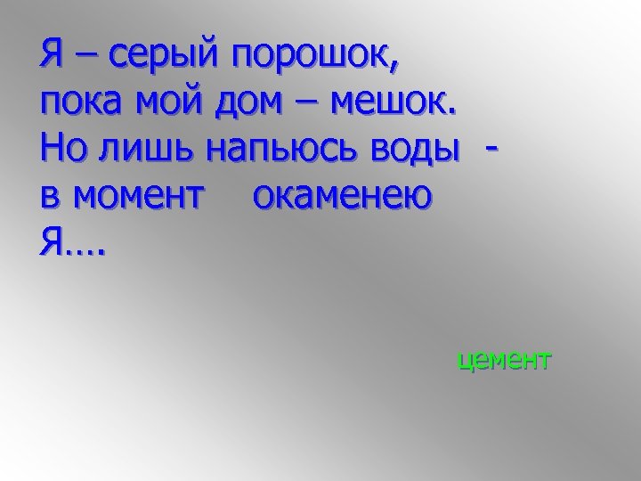 Я – серый порошок, пока мой дом – мешок. Но лишь напьюсь воды в