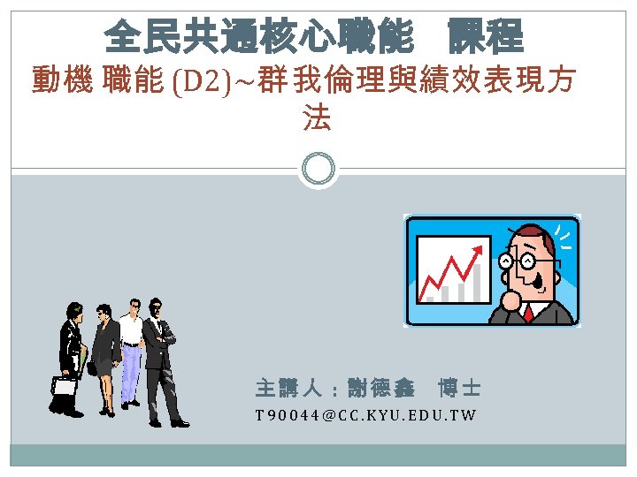 全民共通核心職能 課程 動機 職能 (D 2)~群 我倫理與績效表現方 法 主講人 : 謝德鑫 博士 T 90044@CC.