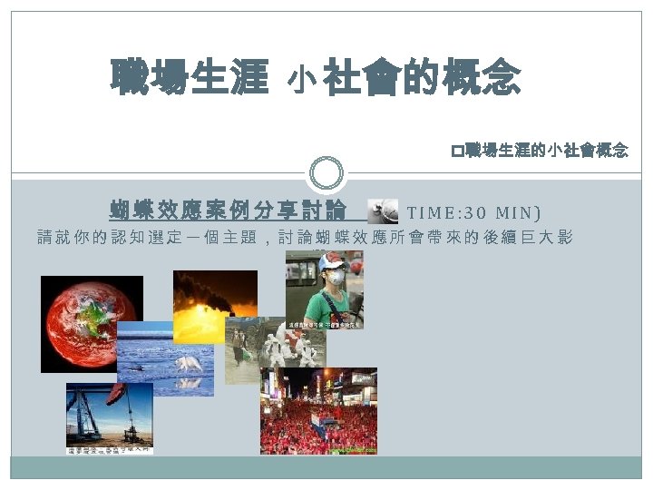 職場生涯 小 社會的概念 p職場生涯的小社會概念 蝴蝶效應案例分享討論 ( TIME: 30 MIN) 請就你的認知選定一個主題，討論蝴蝶效應所會帶來的後續巨大影 響。 